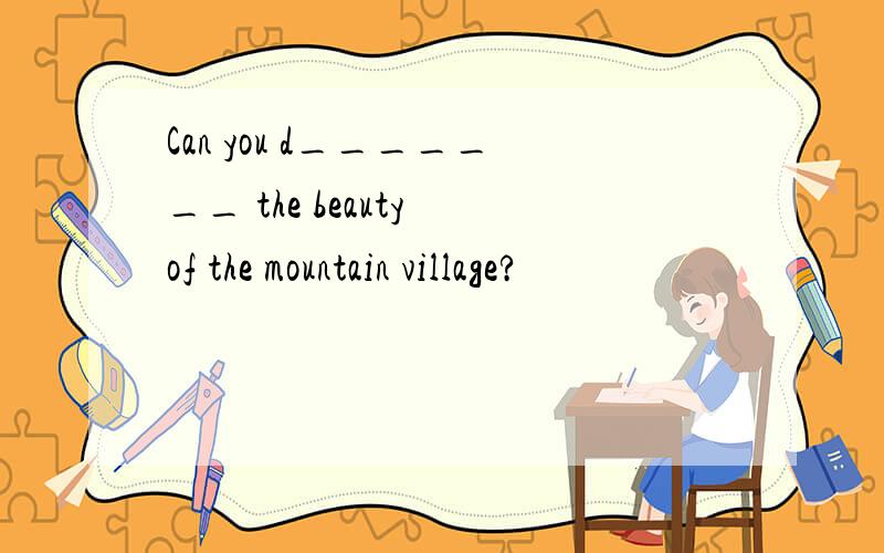 Can you d_______ the beauty of the mountain village?