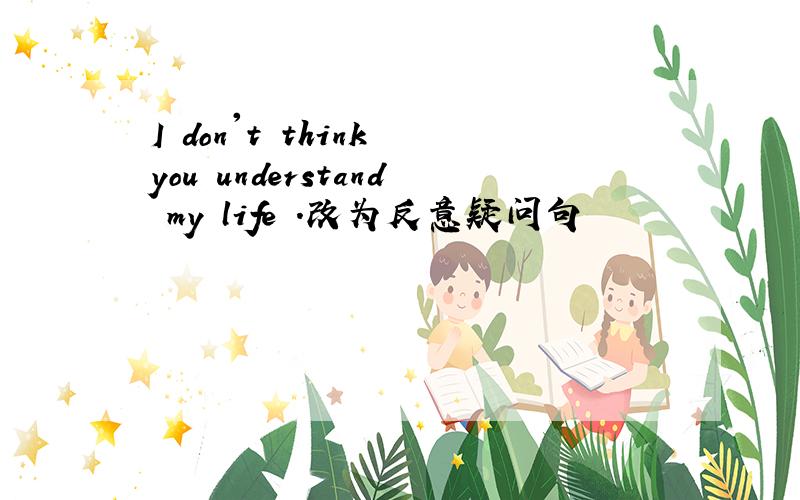 I don't think you understand my life .改为反意疑问句