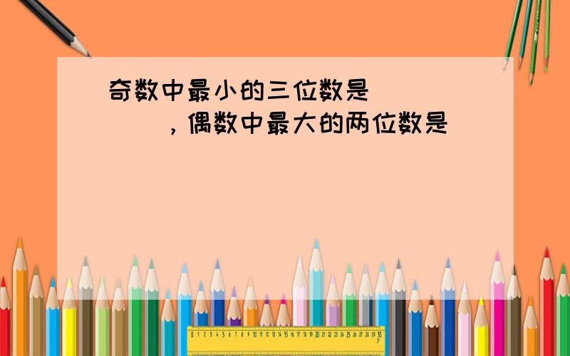 奇数中最小的三位数是______，偶数中最大的两位数是______．