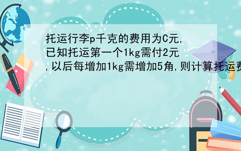 托运行李p千克的费用为C元,已知托运第一个1kg需付2元,以后每增加1kg需增加5角,则计算托运费用用c的公式是?（p为