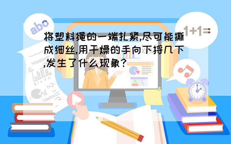 将塑料绳的一端扎紧,尽可能撕成细丝,用干燥的手向下捋几下,发生了什么现象?