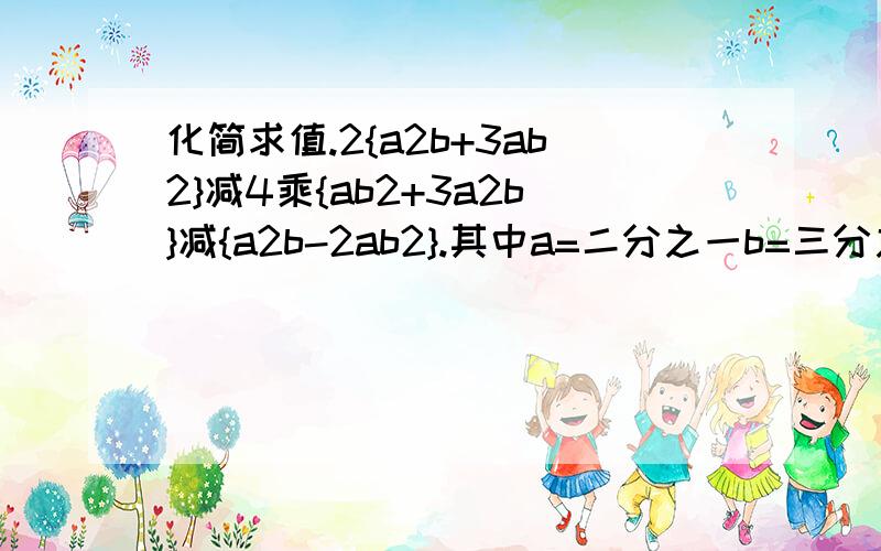 化简求值.2{a2b+3ab2}减4乘{ab2+3a2b}减{a2b-2ab2}.其中a=二分之一b=三分之一.字母后边