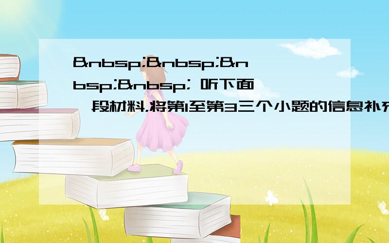      听下面一段材料，将第1至第3三个小题的信息补充完整，每小题不超过三个单