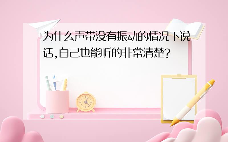 为什么声带没有振动的情况下说话,自己也能听的非常清楚?