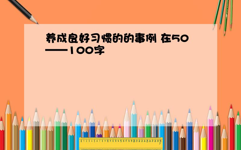 养成良好习惯的的事例 在50——100字