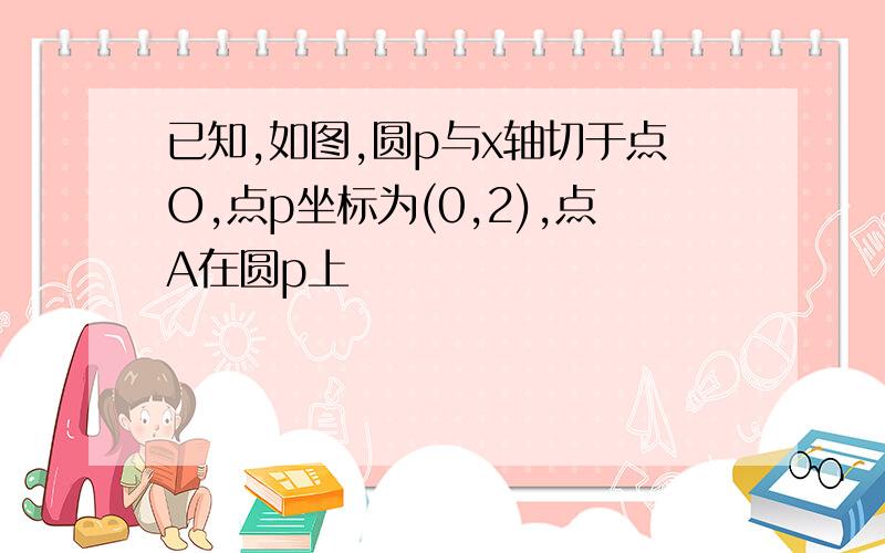 已知,如图,圆p与x轴切于点O,点p坐标为(0,2),点A在圆p上