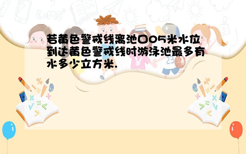 若黄色警戒线离池口05米水位到达黄色警戒线时游泳池最多有水多少立方米.