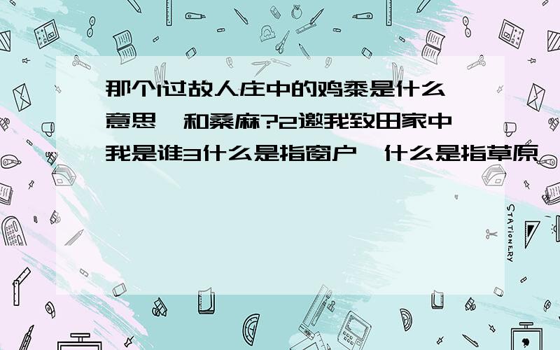 那个1过故人庄中的鸡黍是什么意思,和桑麻?2邀我致田家中我是谁3什么是指窗户,什么是指草原