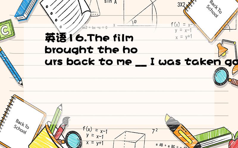 英语16.The film brought the hours back to me __ I was taken go