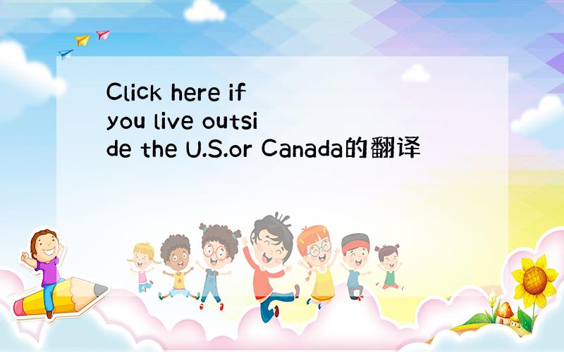 Click here if you live outside the U.S.or Canada的翻译