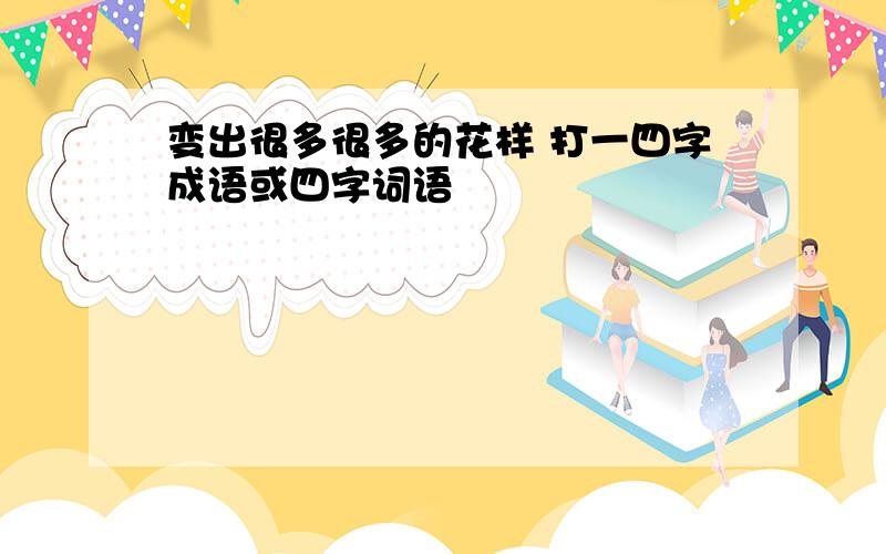 变出很多很多的花样 打一四字成语或四字词语