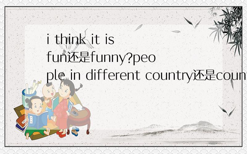 i think it is fun还是funny?people in different country还是countr