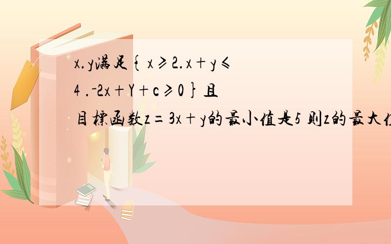 x.y满足{x≥2.x+y≤4 .-2x+Y+c≥0}且目标函数z=3x+y的最小值是5 则z的最大值是