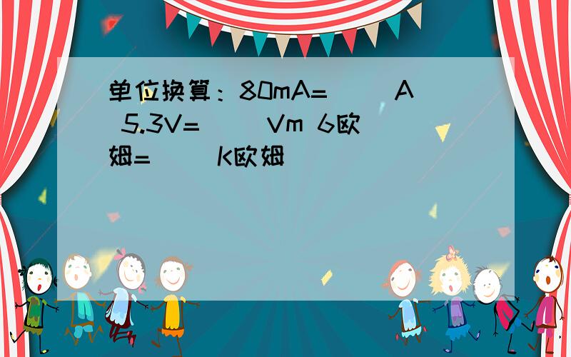 单位换算：80mA=( )A 5.3V=( )Vm 6欧姆=( )K欧姆