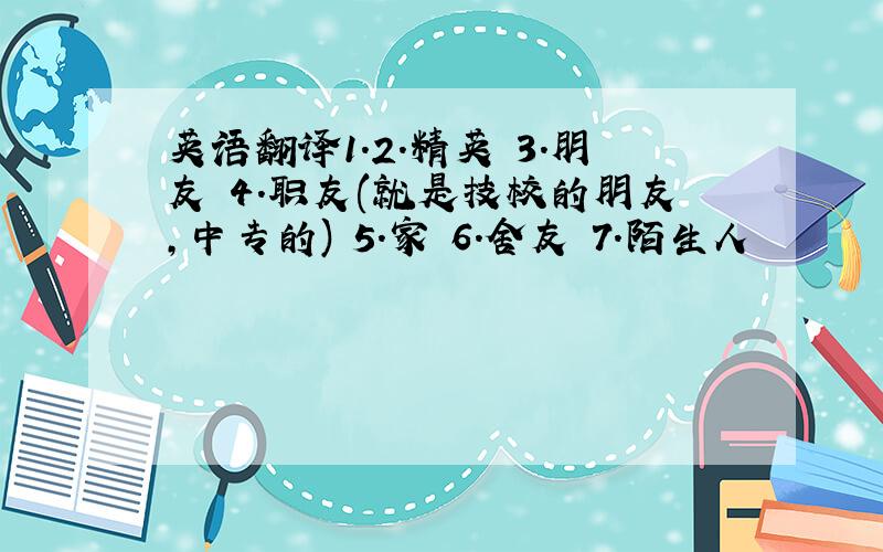 英语翻译1.2.精英 3.朋友 4.职友(就是技校的朋友,中专的) 5.家 6.舍友 7.陌生人