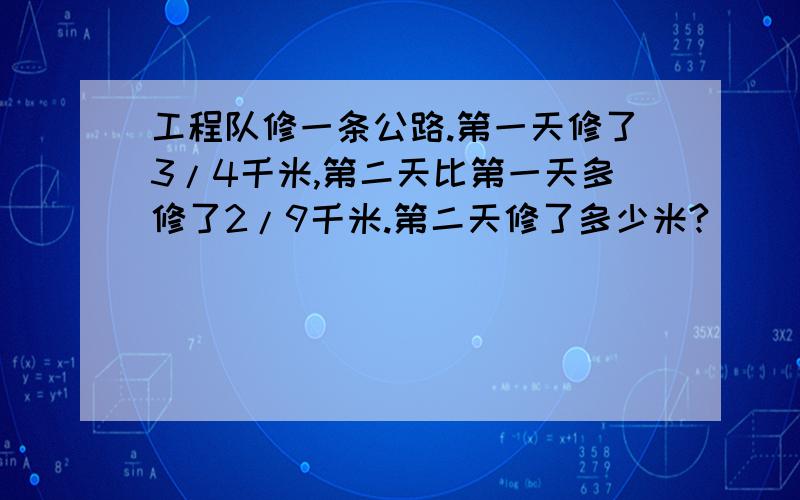 工程队修一条公路.第一天修了3/4千米,第二天比第一天多修了2/9千米.第二天修了多少米?