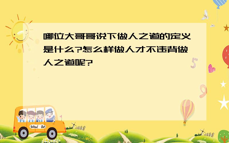 哪位大哥哥说下做人之道的定义是什么?怎么样做人才不违背做人之道呢?