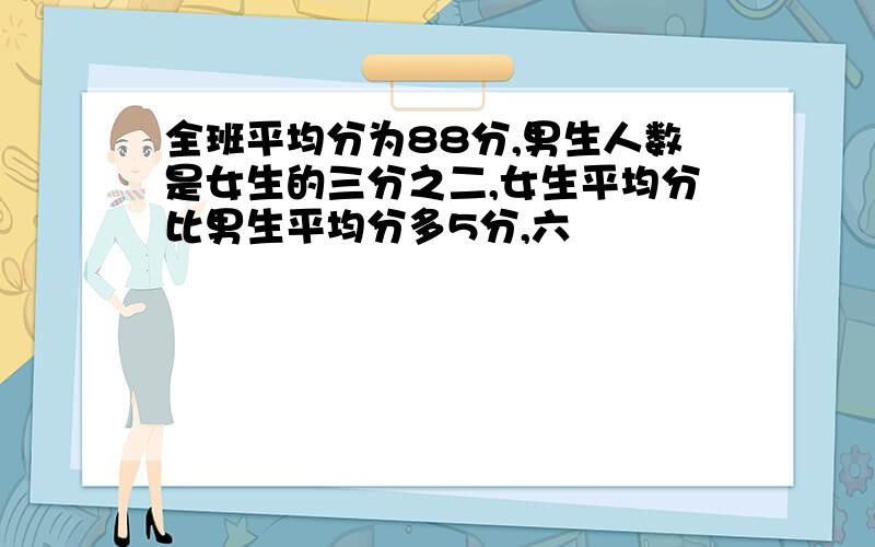 全班平均分为88分,男生人数是女生的三分之二,女生平均分比男生平均分多5分,六