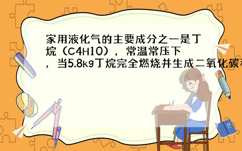 家用液化气的主要成分之一是丁烷（C4H10），常温常压下，当5.8kg丁烷完全燃烧并生成二氧化碳和液态水时，放出热量为2