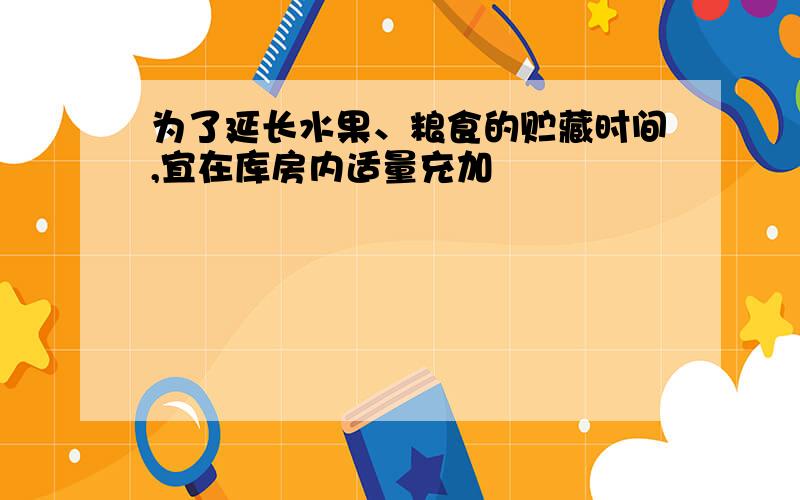 为了延长水果、粮食的贮藏时间,宜在库房内适量充加