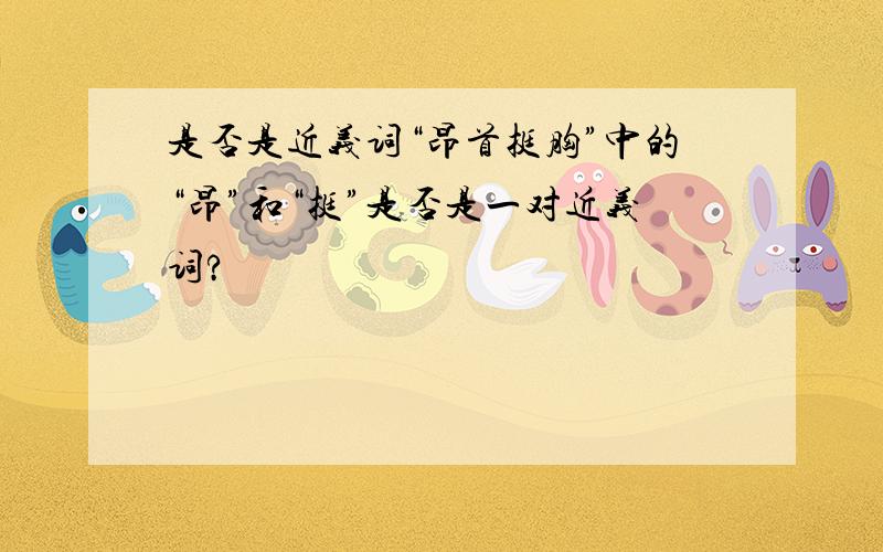 是否是近义词“昂首挺胸”中的“昂”和“挺”是否是一对近义词?