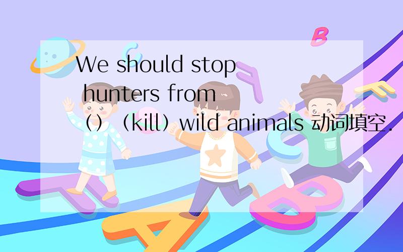 We should stop hunters from （）（kill）wild animals 动词填空.