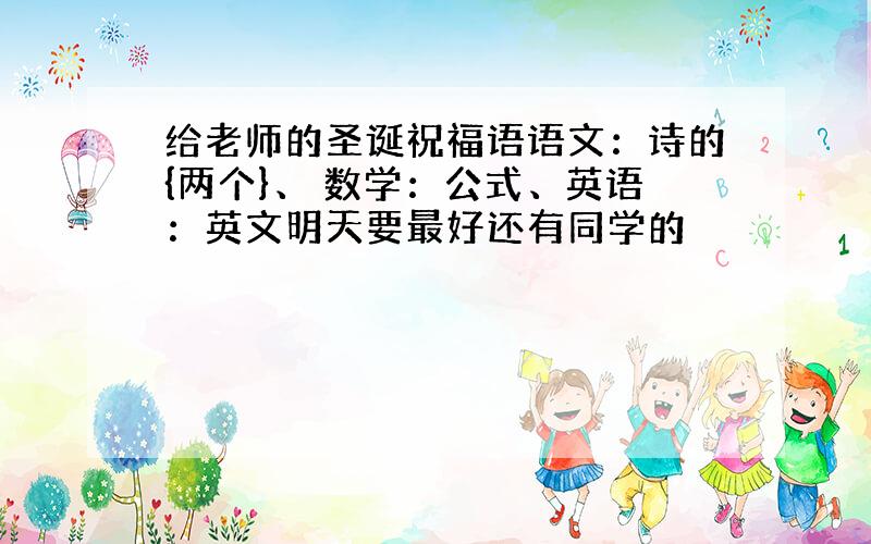 给老师的圣诞祝福语语文：诗的{两个}、 数学：公式、英语：英文明天要最好还有同学的