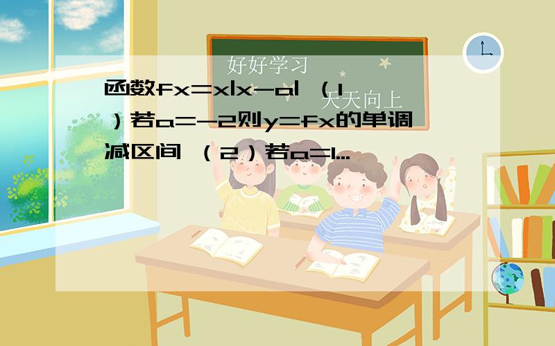 函数fx=x|x-a| （1）若a=-2则y=fx的单调减区间 （2）若a=1...