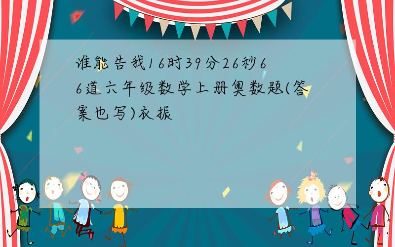 谁能告我16时39分26秒66道六年级数学上册奥数题(答案也写)衣振