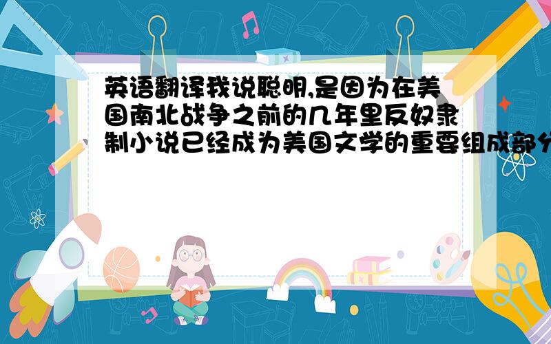 英语翻译我说聪明,是因为在美国南北战争之前的几年里反奴隶制小说已经成为美国文学的重要组成部分.斯托夫人的“汤姆叔叔的小屋