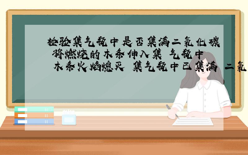 检验集气瓶中是否集满二氧化碳 将燃烧的木条伸入集 气瓶中 木条火焰熄灭 集气瓶中已集满 二氧化碳