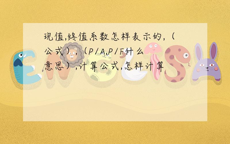 现值,终值系数怎样表示的,（公式）,（P/A,P/F什么意思）,计算公式,怎样计算