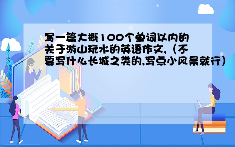 写一篇大概100个单词以内的关于游山玩水的英语作文,（不要写什么长城之类的,写点小风景就行）