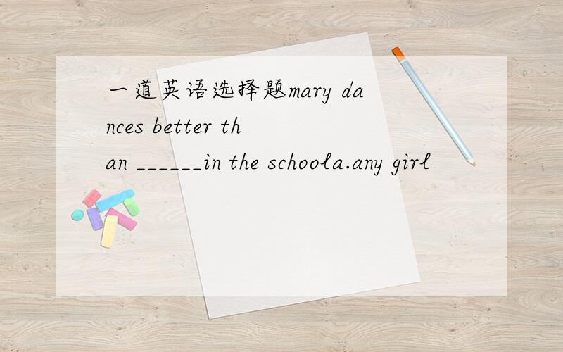 一道英语选择题mary dances better than ______in the schoola.any girl