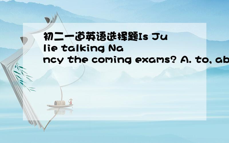 初二一道英语选择题Is Julie talking Nancy the coming exams? A. to, abo