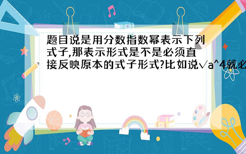 题目说是用分数指数幂表示下列式子,那表示形式是不是必须直接反映原本的式子形式?比如说√a^4就必须是a^4/2,还是说写