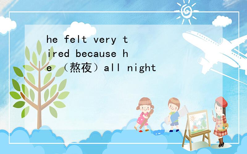 he felt very tired because he （熬夜）all night