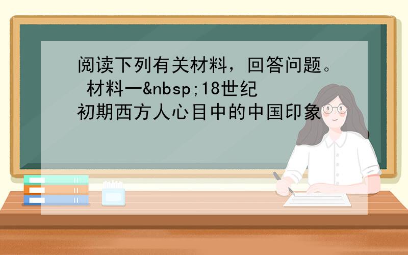 阅读下列有关材料，回答问题。 材料一 18世纪初期西方人心目中的中国印象