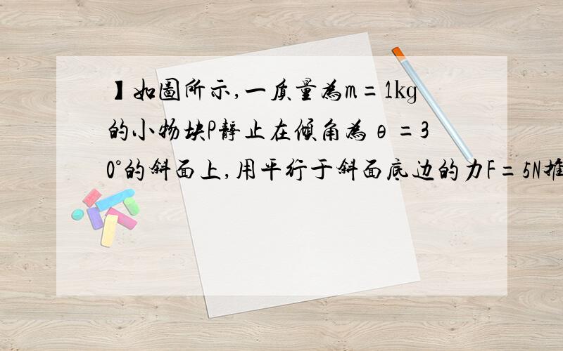 】如图所示,一质量为m=1㎏的小物块P静止在倾角为θ=30°的斜面上,用平行于斜面底边的力F=5N推小物块,使小物块恰好