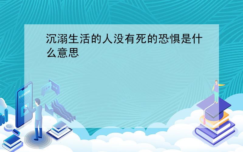 沉溺生活的人没有死的恐惧是什么意思