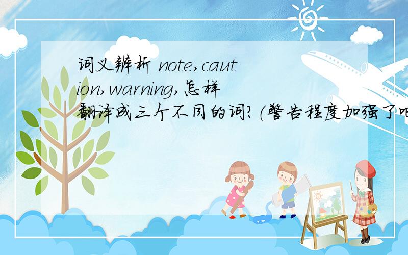 词义辨析 note,caution,warning,怎样翻译成三个不同的词?（警告程度加强了吧?）