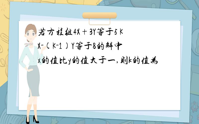 若方程组4X+3Y等于5 KX-(K-1)Y等于8的解中x的值比y的值大于一,则k的值为