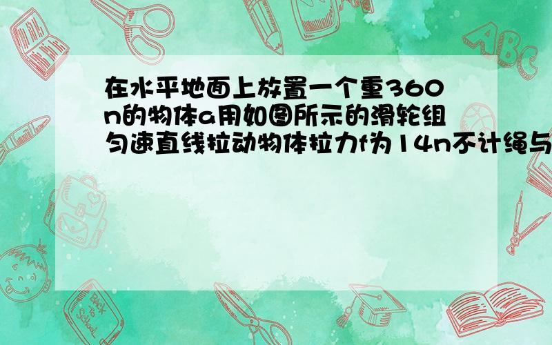 在水平地面上放置一个重360n的物体a用如图所示的滑轮组匀速直线拉动物体拉力f为14n不计绳与摩擦力则物体与地面的摩擦力