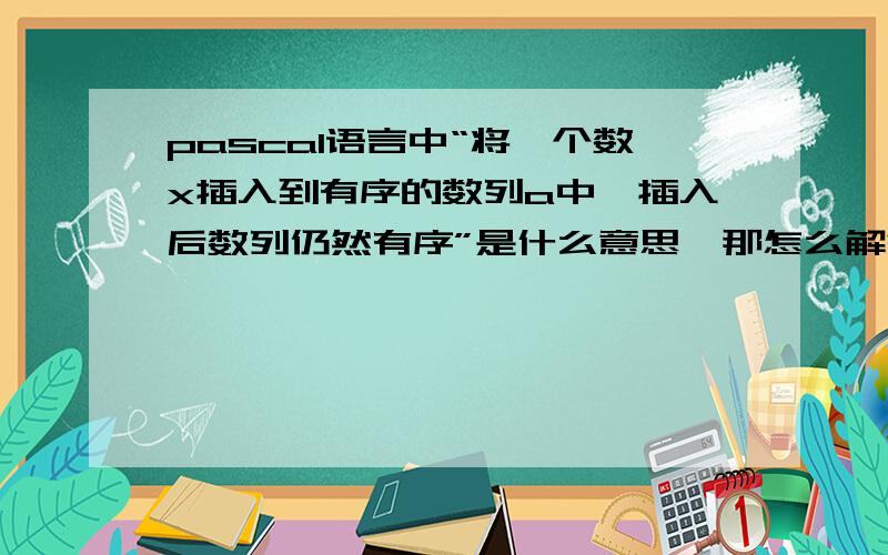 pascal语言中“将一个数x插入到有序的数列a中,插入后数列仍然有序”是什么意思,那怎么解答?