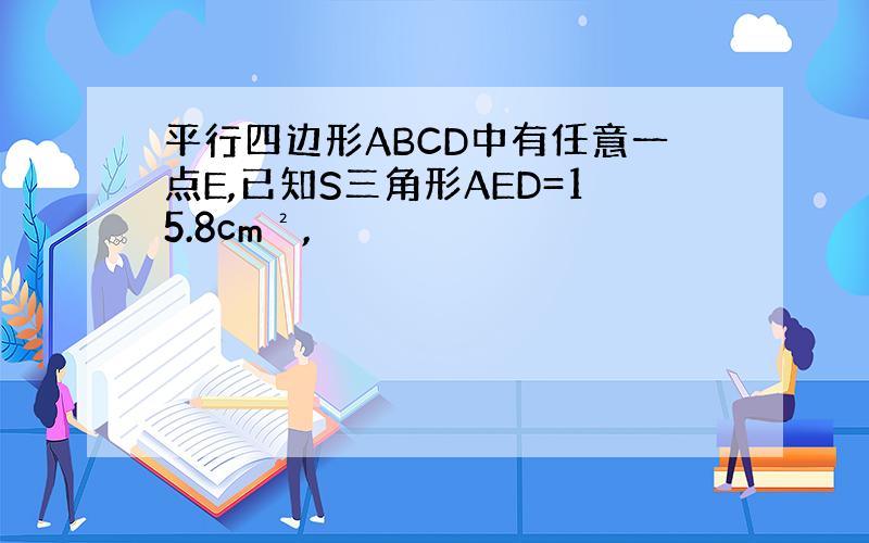 平行四边形ABCD中有任意一点E,已知S三角形AED=15.8cm²,