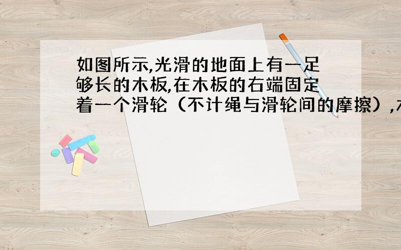 如图所示,光滑的地面上有一足够长的木板,在木板的右端固定着一个滑轮（不计绳与滑轮间的摩擦）,木板上面放置一个小木块,小木