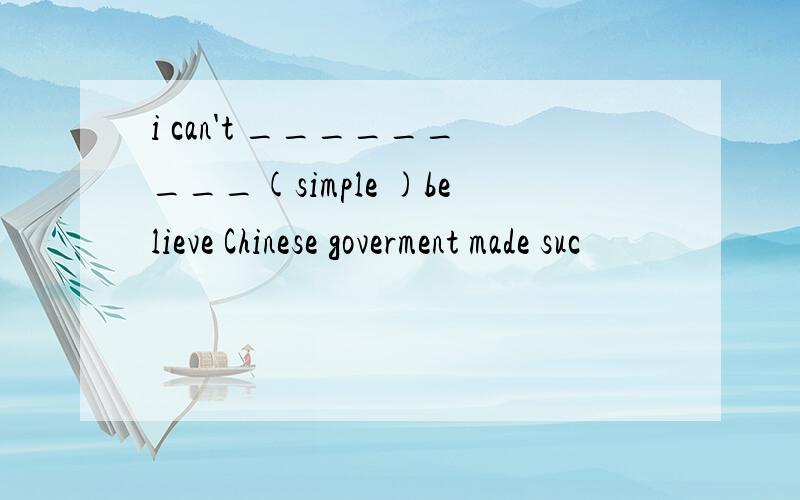 i can't _________(simple )believe Chinese goverment made suc