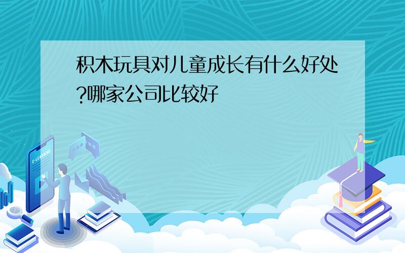 积木玩具对儿童成长有什么好处?哪家公司比较好