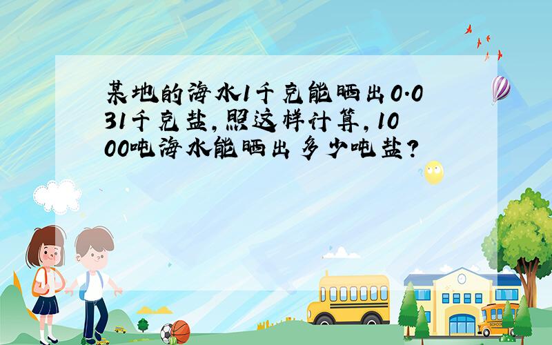 某地的海水1千克能晒出0.031千克盐,照这样计算,1000吨海水能晒出多少吨盐?