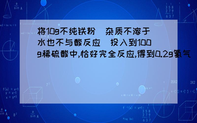 将10g不纯铁粉(杂质不溶于水也不与酸反应)投入到100g稀硫酸中,恰好完全反应,得到0.2g氢气